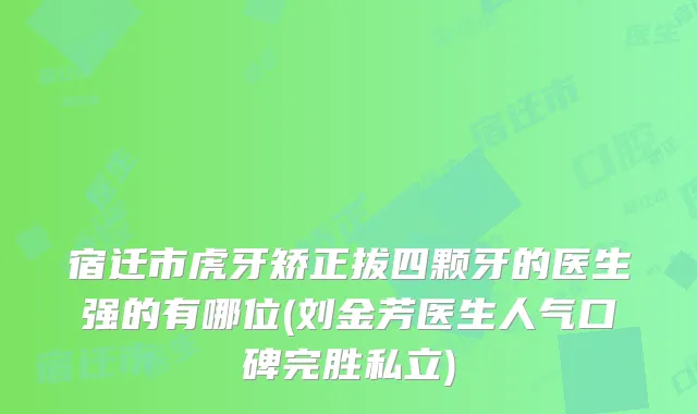 宿迁市虎牙矫正拔四颗牙的医生强的有哪位(刘金芳医生人气口碑完胜私立)