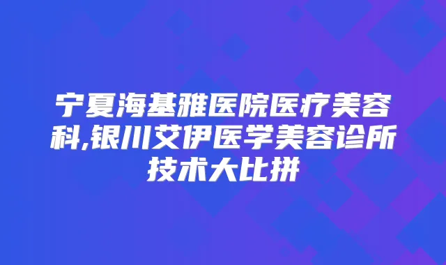 宁夏海基雅医院医疗美容科,银川艾伊医学美容诊所技术大比拼