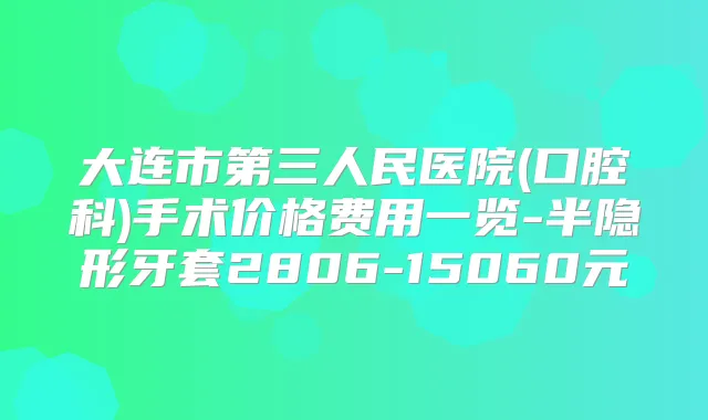 大连市第三人民医院(口腔科)手术价格费用一览-半隐形牙套2806-15060元