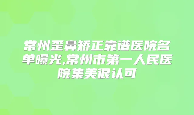常州歪鼻矫正靠谱医院名单曝光,常州市第一人民医院集美很认可