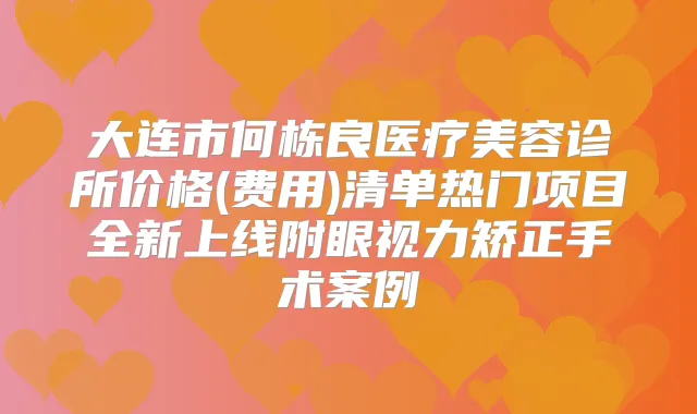 大连市何栋良医疗美容诊所价格(费用)清单热门项目全新上线附眼视力矫正手术案例