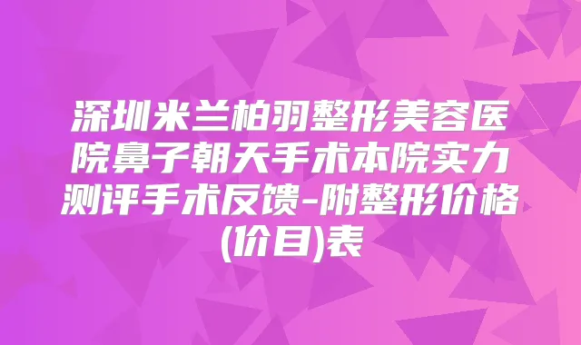深圳米兰柏羽整形美容医院鼻子朝天手术本院实力测评手术反馈-附整形价格(价目)表