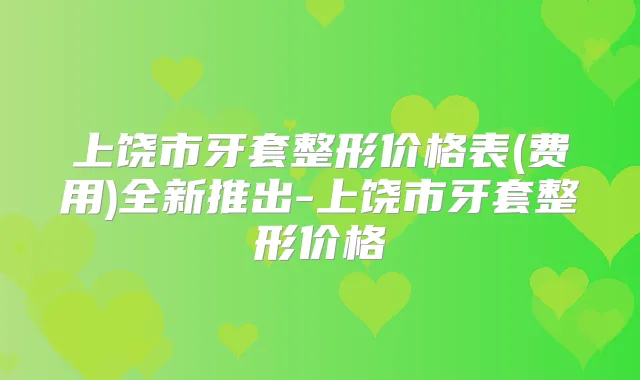 上饶市牙套整形价格表(费用)全新推出-上饶市牙套整形价格