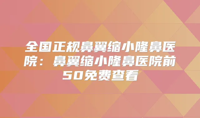 全国正规鼻翼缩小隆鼻医院:鼻翼缩小隆鼻医院前50免费查看