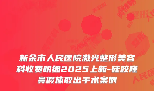 新余市人民医院激光整形美容科收费明细2025上新-硅胶隆鼻假体取出手术案例