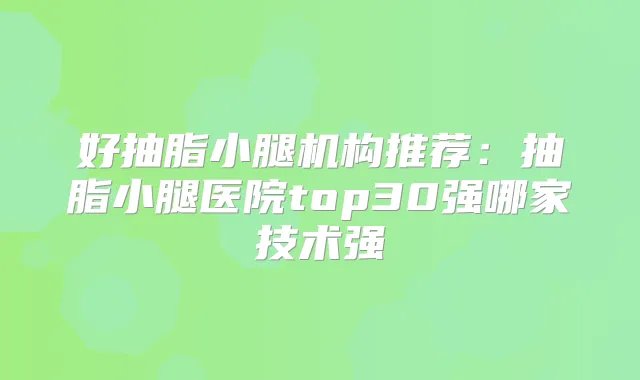 好抽脂小腿机构推荐:抽脂小腿医院top30强哪家技术强