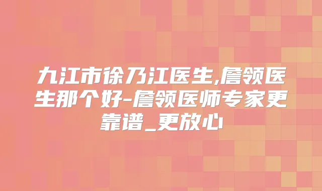 九江市徐乃江医生,詹领医生那个好-詹领医师专家更靠谱_更放心