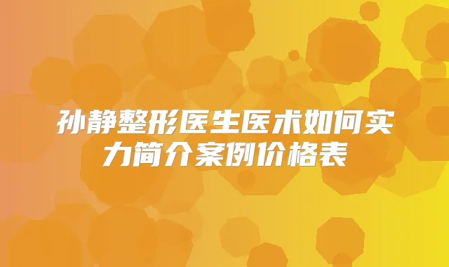 孙静整形医生医术如何实力简介案例价格表