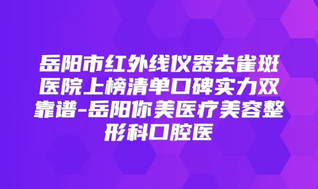 岳阳市红外线仪器去雀斑医院上榜清单口碑实力双靠谱-岳阳你美医疗美容整形科口腔医