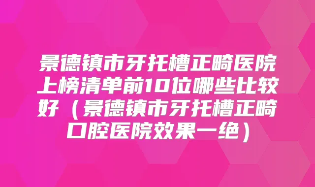 景德镇市牙托槽正畸医院上榜清单前10位哪些比较好(景德镇市牙托槽正畸口腔医院效果一绝)