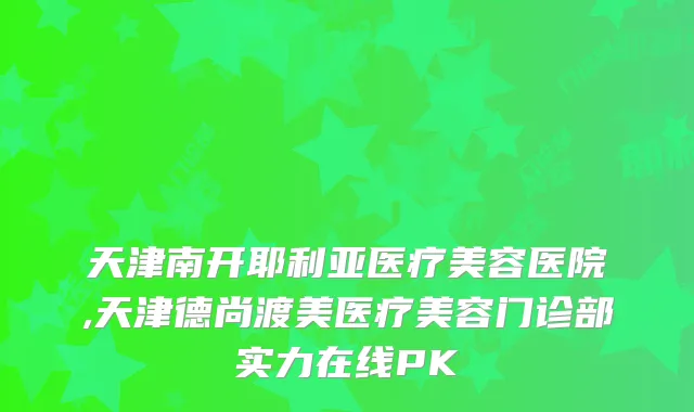 天津南开耶利亚医疗美容医院,天津德尚渡美医疗美容门诊部实力在线PK