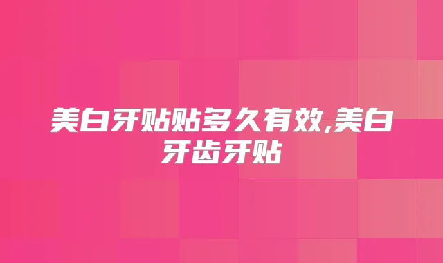 美白牙贴贴多久有效,美白牙齿牙贴