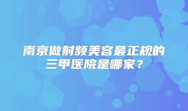 南京做射频美容正规的三甲医院是哪家?
