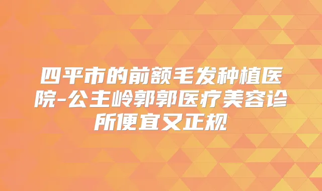 四平市的前额毛发种植医院-公主岭郭郭医疗美容诊所便宜又正规