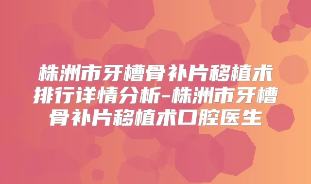 株洲市牙槽骨补片移植术排行详情分析-株洲市牙槽骨补片移植术口腔医生