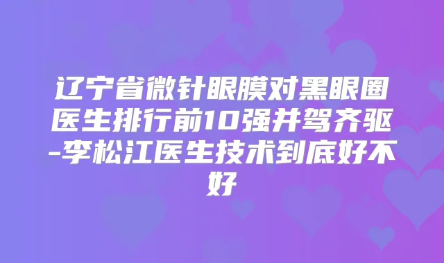 辽宁省微针眼膜对黑眼圈医生排行前10强并驾齐驱-李松江医生技术到底好不好