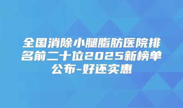 全国消除小腿脂肪医院排名前二十位2025新榜单公布-好还实惠