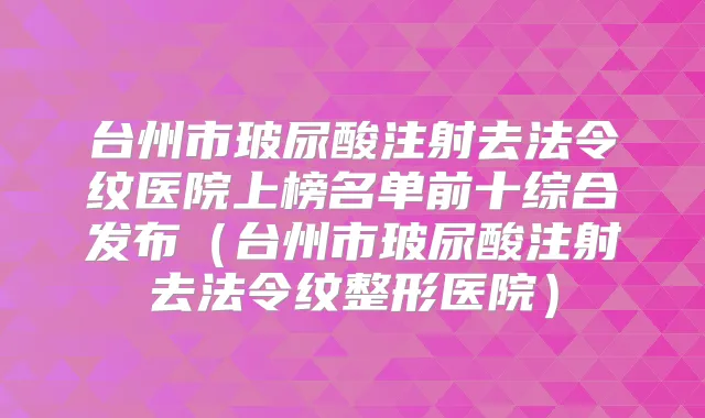 台州市玻尿酸注射去法令纹医院上榜名单前十综合发布（台州市玻尿酸注射去法令纹整形医院）
