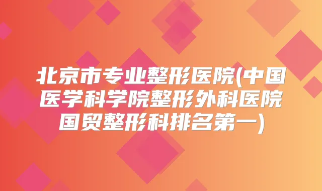 北京市专业整形医院(中国医学科学院整形外科医院国贸整形科)