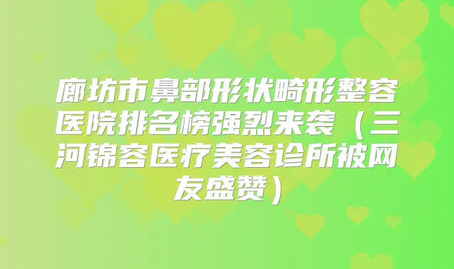 廊坊市鼻部形状畸形整容医院排名榜强烈来袭（三河锦容医疗美容诊所被网友盛赞）