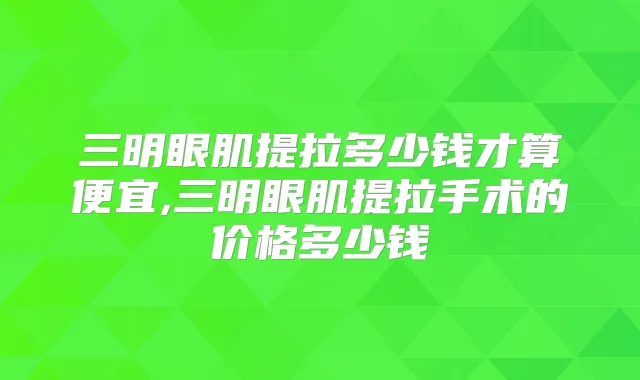 三明眼肌提拉多少钱才算便宜,三明眼肌提拉手术的价格多少钱