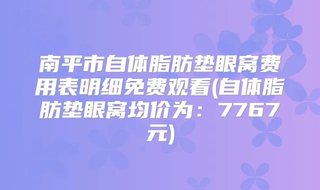 南平市自体脂肪垫眼窝费用表明细免费观看(自体脂肪垫眼窝均价为:7767元)