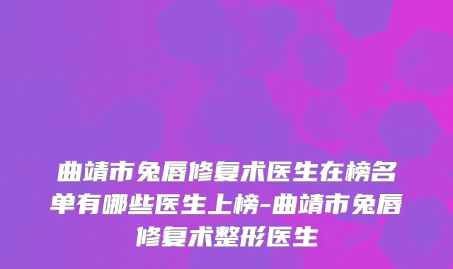 曲靖市兔唇修复术医生在榜名单有哪些医生上榜-曲靖市兔唇修复术整形医生