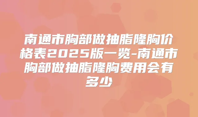 南通市胸部做抽脂隆胸价格表2025版一览-南通市胸部做抽脂隆胸费用会有多少