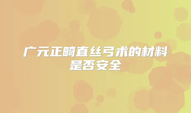 广元正畸直丝弓术的材料是否安全