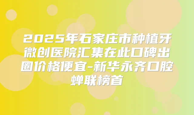 2025年石家庄市种植牙微创医院汇集在此口碑出圈价格便宜-新华永齐口腔蝉联榜首