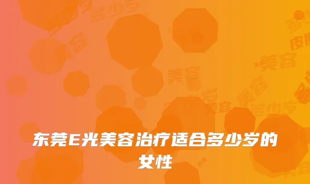 东莞E光美容适合多少岁的女性