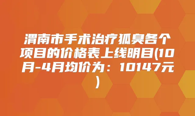 渭南市手术狐臭各个项目的价格表上线明目(10月-4月均价为:10147元)