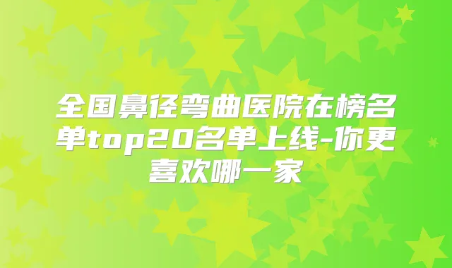 全国鼻径弯曲医院在榜名单top20名单上线-你更喜欢哪一家