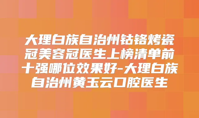大理白族自治州钴铬烤瓷冠美容冠医生上榜清单前十强哪位效果好-大理白族自治州黄玉云口腔医生