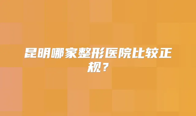 昆明哪家整形医院比较正规?