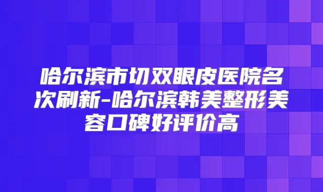 哈尔滨市切双眼皮医院名次刷新-哈尔滨韩美整形美容口碑好评价高