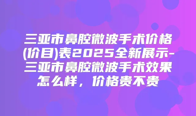 三亚市鼻腔微波手术价格(价目)表2025全新展示-三亚市鼻腔微波手术效果怎么样,价格贵不贵