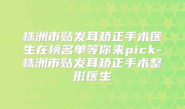 株洲市贴发耳矫正手术医生在榜名单等你来pick-株洲市贴发耳矫正手术整形医生