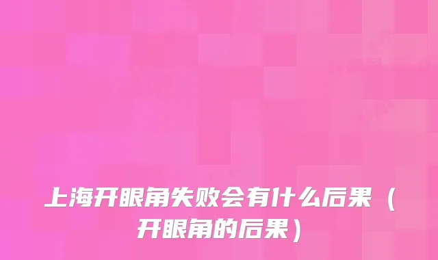 上海开眼角失败会有什么后果（开眼角的后果）
