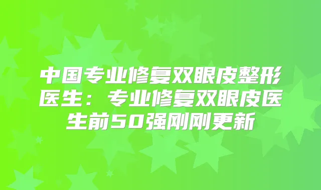 中国专业修复双眼皮整形医生:专业修复双眼皮医生前50强刚刚更新