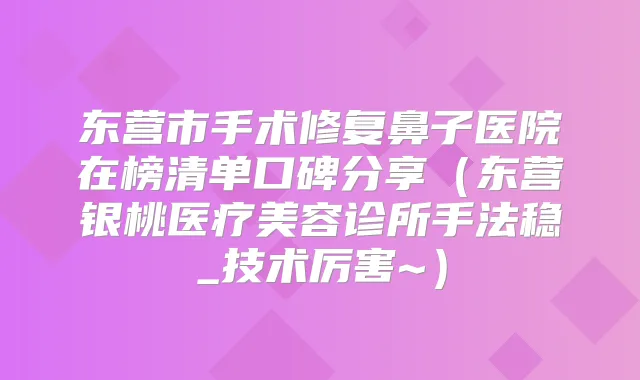东营市手术修复鼻子医院在榜清单口碑分享(东营银桃医疗美容诊所手法稳_技术厉害~)