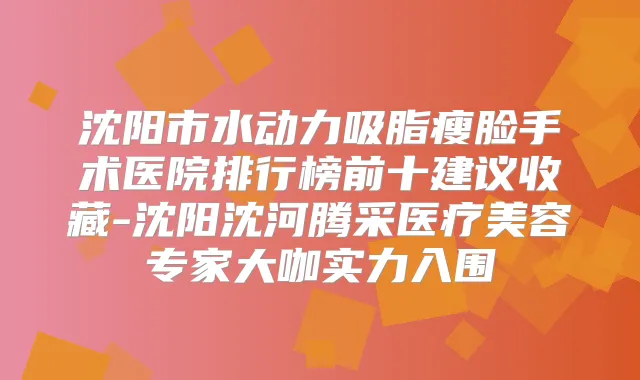 沈阳市水动力吸脂瘦脸手术医院排行榜前十建议收藏-沈阳沈河腾采医疗美容专家大咖实力入围