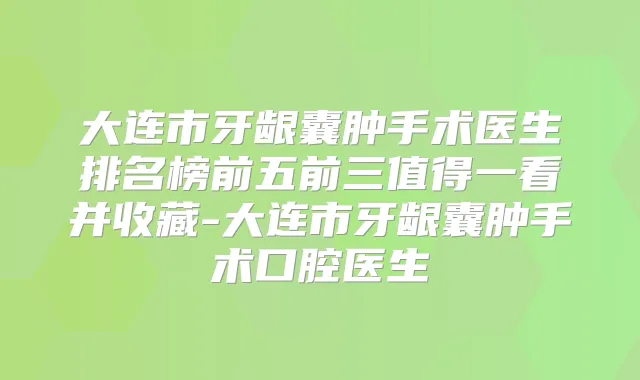 大连市牙龈囊肿手术医生排名榜前五前三值得一看并收藏-大连市牙龈囊肿手术口腔医生
