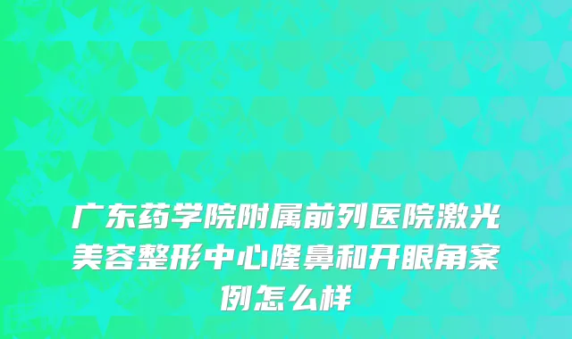 广东药学院附属前列医院激光美容整形中心隆鼻和开眼角案例怎么样