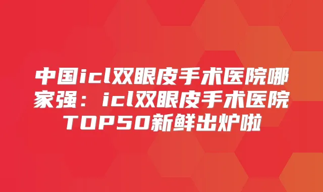 中国icl双眼皮手术医院哪家强:icl双眼皮手术医院TOP50新鲜出炉啦