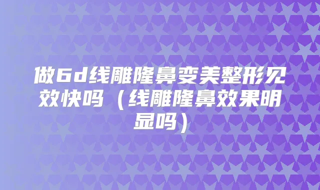 做6d线雕隆鼻变美整形见效快吗(线雕隆鼻效果明显吗)