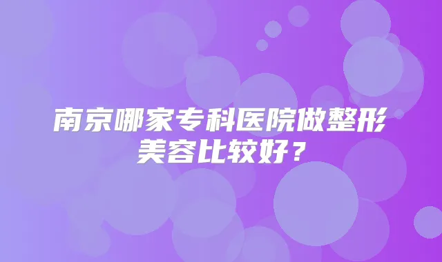 南京哪家专科医院做整形美容比较好?