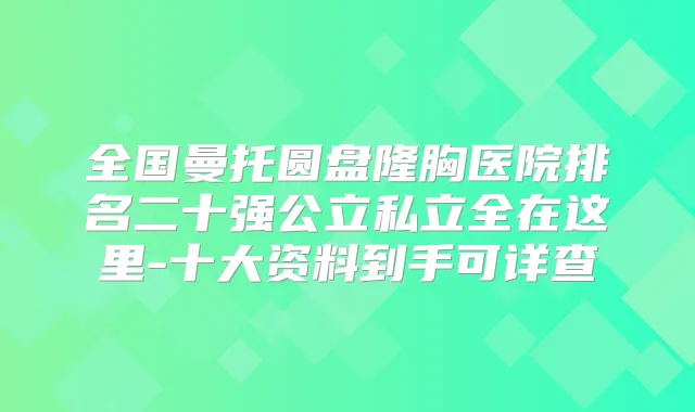 全国曼托圆盘隆胸医院排名二十强公立私立全在这里-十大资料到手可详查