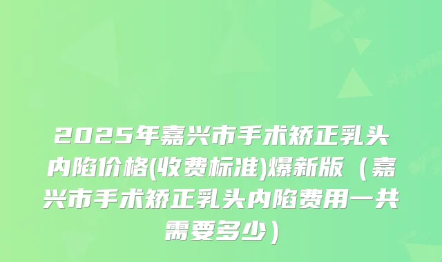2025年嘉兴市手术矫正乳头内陷价格(收费标准)爆新版(嘉兴市手术矫正乳头内陷费用一共需要多少)