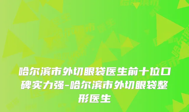 哈尔滨市外切眼袋医生前十位口碑实力强-哈尔滨市外切眼袋整形医生